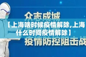 【上海啥时候疫情解除,上海什么时间疫情解除】