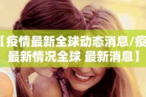 【疫情最新全球动态消息/疫情最新情况全球 最新消息】
