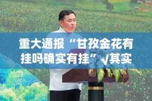 重大通报“甘孜金花有挂吗确实有挂”√其实是有挂