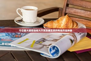 今日重大通报咖啡大厅其实确实真的有挂开挂神器