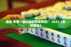 重磅.来袭“相约麻将有没有挂!”2025（果然有挂）