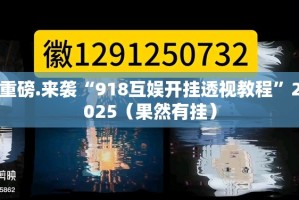 重磅.来袭“918互娱开挂透视教程”2025（果然有挂）