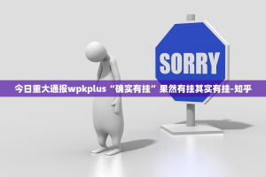 今日重大通报wpkplus“确实有挂”果然有挂其实有挂-知乎