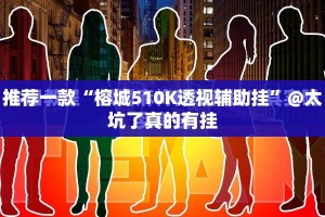 推荐一款“榕城510K透视辅助挂”@太坑了真的有挂