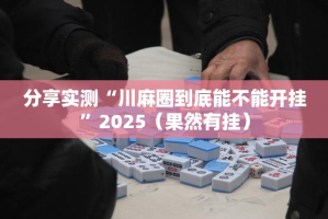 分享实测“川麻圈到底能不能开挂”2025（果然有挂）