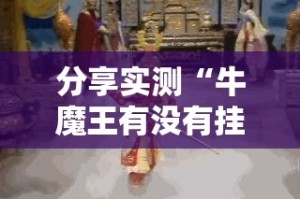 分享实测“牛魔王有没有挂,确实真的有挂”其实有挂-知乎