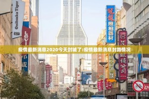 疫情最新消息2020今天封城了:疫情最新消息封路情况