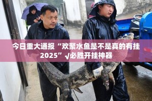 今日重大通报“欢聚水鱼是不是真的有挂2025”√必胜开挂神器