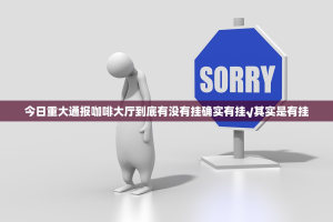 今日重大通报咖啡大厅到底有没有挂确实有挂√其实是有挂