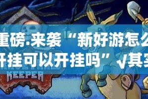 重磅.来袭“新好游怎么开挂可以开挂吗”√其实是有挂