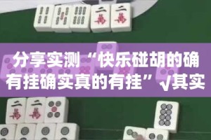 分享实测“快乐碰胡的确有挂确实真的有挂”√其实是有挂