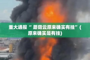 重大通报“ 蘑菇云原来确实有挂”(原来确实是有挂)