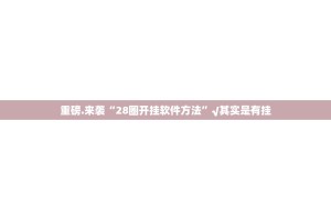 重磅.来袭“28圈开挂软件方法”√其实是有挂