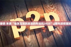 重磅.来袭“佳友互娱到底真的有挂吗2025”√曝光透视猫腻