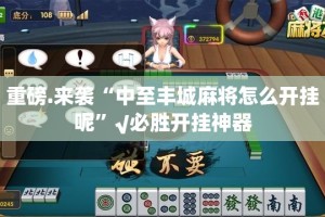 重磅.来袭“中至丰城麻将怎么开挂呢”√必胜开挂神器