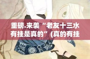 重磅.来袭“老友十三水有挂是真的”(真的有挂)-知乎