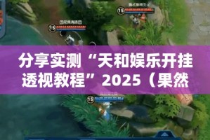 分享实测“天和娱乐开挂透视教程”2025（果然有挂）