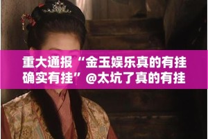 重大通报“金玉娱乐真的有挂确实有挂”@太坑了真的有挂