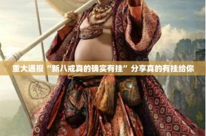 重大通报“新八戒真的确实有挂”分享真的有挂给你
