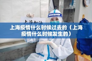 上海疫情什么时候过去的（上海疫情什么时候发生的）