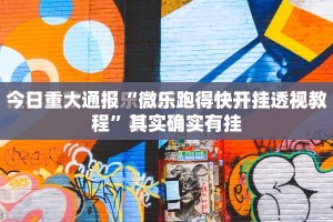 今日重大通报“微乐跑得快开挂透视教程”其实确实有挂
