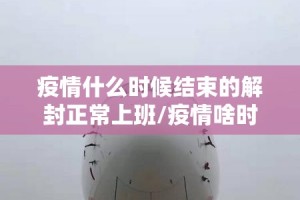 疫情什么时候结束的解封正常上班/疫情啥时候可以解封恢复正常