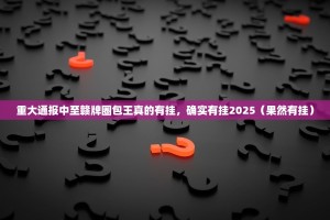 重大通报中至赣牌圈包王真的有挂，确实有挂2025（果然有挂）