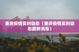 重庆疫情实时动态（重庆疫情实时动态最新消息）