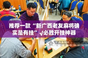 推荐一款“新广西老友麻将确实是有挂”√必胜开挂神器