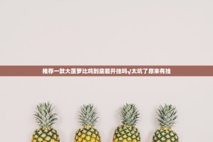 推荐一款大菠萝比鸡到底能开挂吗√太坑了原来有挂