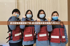 武汉疫情彻底结束了吗:武汉疫情结束时间是几号2021