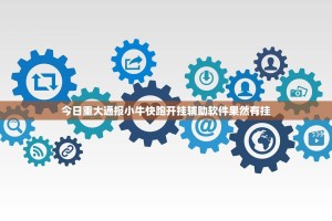 今日重大通报小牛快跑开挂辅助软件果然有挂