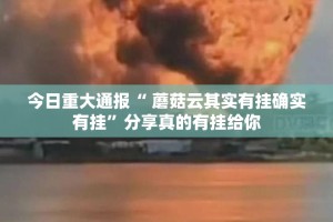 今日重大通报“ 蘑菇云其实有挂确实有挂”分享真的有挂给你