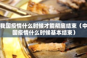 我国疫情什么时候才能彻底结束（中国疫情什么时候基本结束）