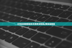 分享实测微微娱乐究竟有没有挂√其实是有挂