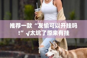 推荐一款“友愉可以开挂吗!”√太坑了原来有挂