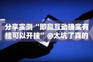 分享实测“即赢互动确实有挂可以开挂”@太坑了真的有挂