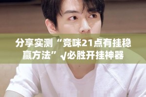 分享实测“竞咪21点有挂稳赢方法”√必胜开挂神器