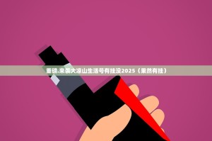重磅.来袭大凉山生活号有挂没2025（果然有挂）