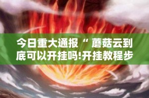 今日重大通报“ 蘑菇云到底可以开挂吗!开挂教程步骤”其实确实有挂