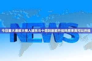 今日重大通报大懒人娱乐斗十四到底能开挂吗原来真可以开挂
