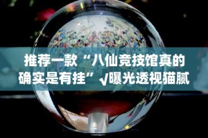 推荐一款“八仙竞技馆真的确实是有挂”√曝光透视猫腻