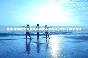 重磅.来袭新大海互娱究竟是不是有挂√太坑了原来有挂