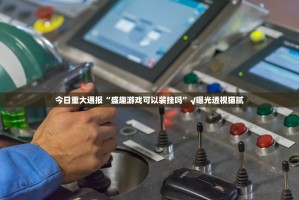 今日重大通报“盛趣游戏可以装挂吗”√曝光透视猫腻
