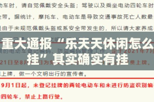 今日重大通报“乐天天休闲怎么开的挂”其实确实有挂