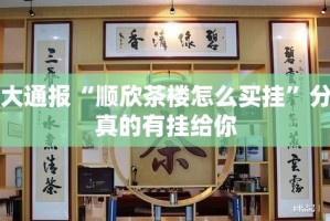 重大通报“顺欣茶楼怎么买挂”分享真的有挂给你