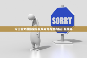 今日重大通报皇豪互娱究竟有没有挂开挂神器