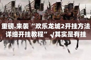重磅.来袭“欢乐龙城2开挂方法详细开挂教程”√其实是有挂