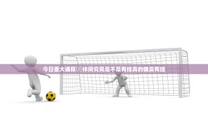 今日重大通报鷗動休闲究竟是不是有挂真的确实有挂