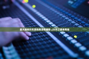 重大通报玖乐游戏有没有辅助 √太坑了原来有挂